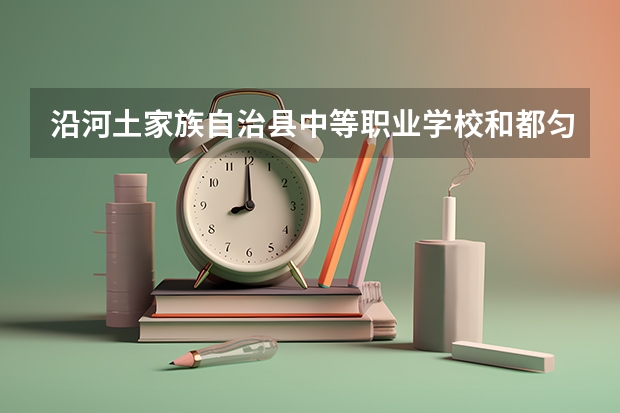 沿河土家族自治县中等职业学校和都匀市中等职业技术学校哪个好