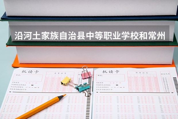沿河土家族自治县中等职业学校和常州铁道高等职业技术学校哪个好