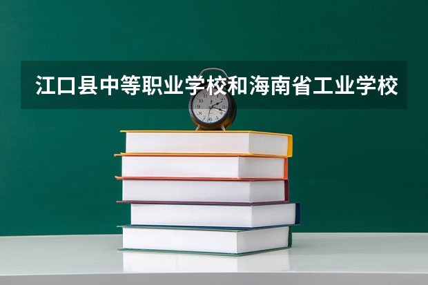 江口县中等职业学校和海南省工业学校哪个好