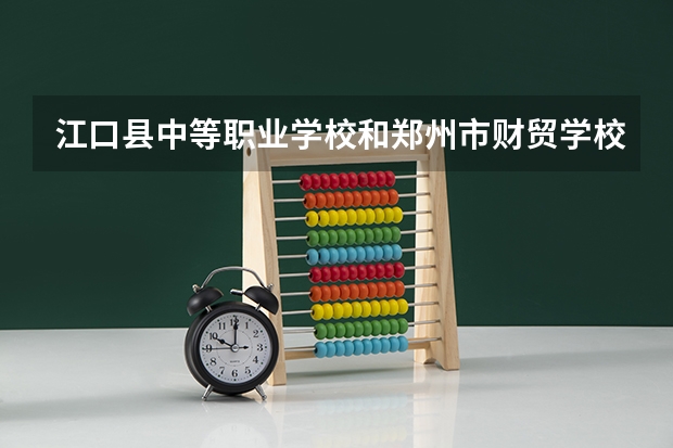 江口县中等职业学校和郑州市财贸学校哪个好