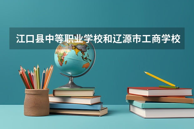 江口县中等职业学校和辽源市工商学校哪个好