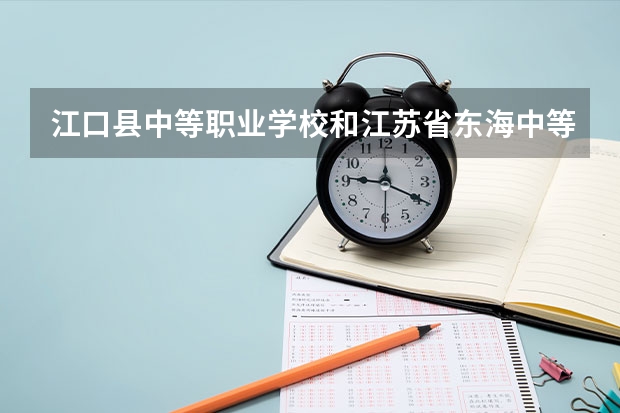 江口县中等职业学校和江苏省东海中等专业学校哪个好