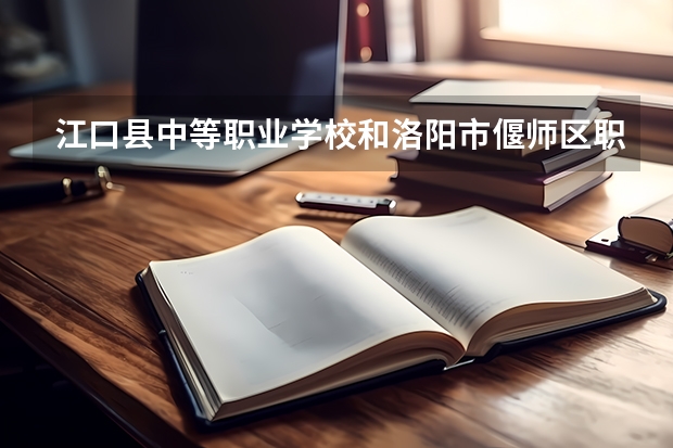 江口县中等职业学校和洛阳市偃师区职业教育中心哪个好