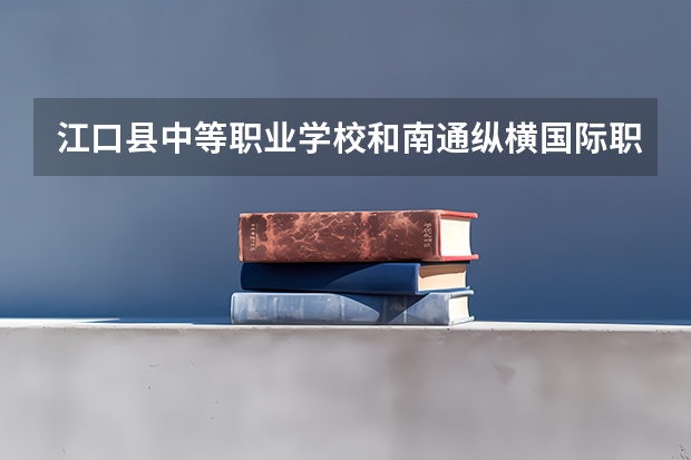 江口县中等职业学校和南通纵横国际职业技术学校哪个好