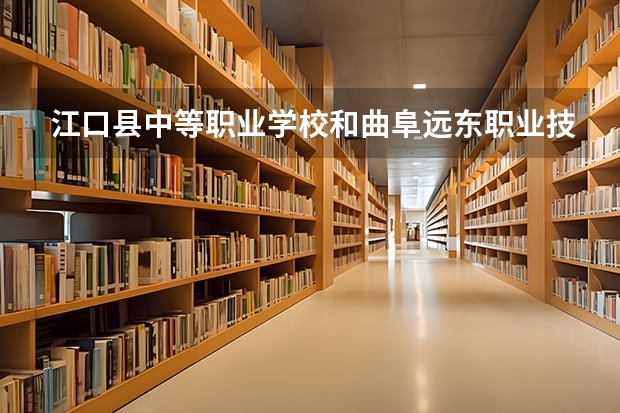 江口县中等职业学校和曲阜远东职业技术学院哪个好