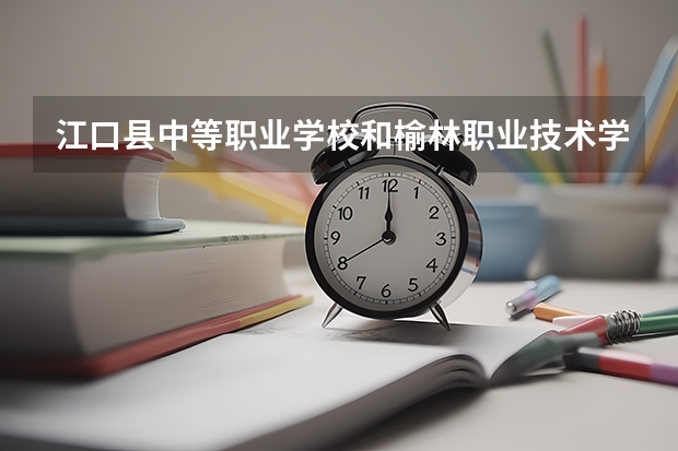 江口县中等职业学校和榆林职业技术学院（中职）哪个好