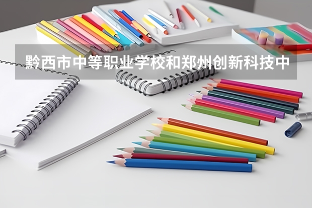 黔西市中等职业学校和郑州创新科技中等专业学校哪个好