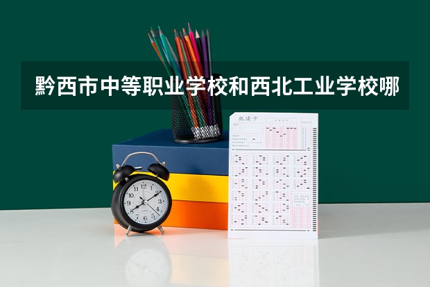 黔西市中等职业学校和西北工业学校哪个好