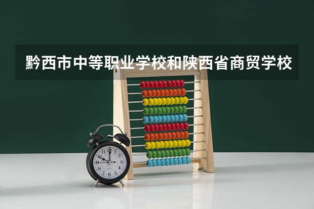 黔西市中等职业学校和陕西省商贸学校哪个好