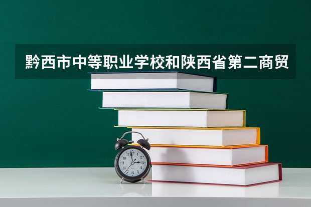 黔西市中等职业学校和陕西省第二商贸学校哪个好
