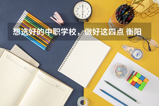 想选好的中职学校，做好这四点 衡阳办学实力比较强的民办中职学校有哪些