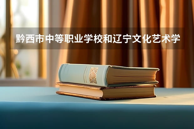 黔西市中等职业学校和辽宁文化艺术学校哪个好
