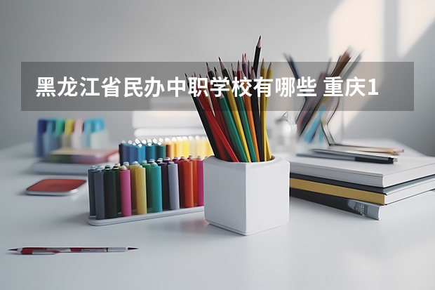 黑龙江省民办中职学校有哪些 重庆15所“五年制”中职学校计划招生人数2750人