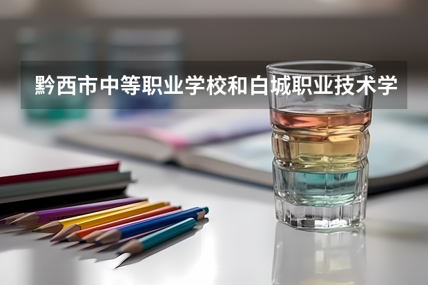 黔西市中等职业学校和白城职业技术学院哪个好