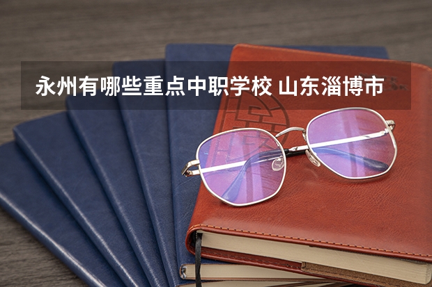 永州有哪些重点中职学校 山东淄博市具有招生资格的正规中职学校名单