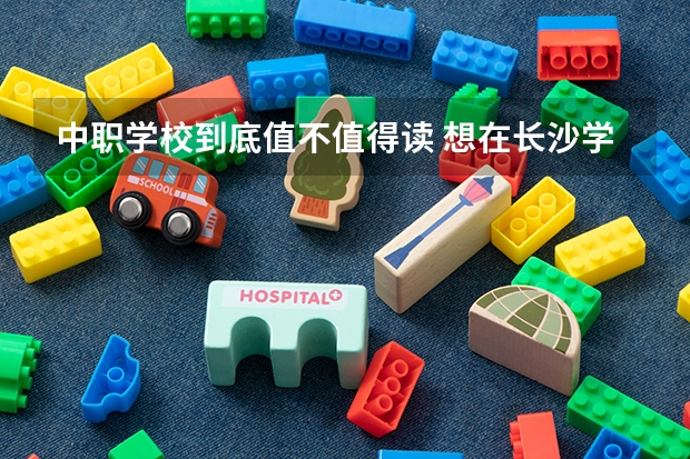 中职学校到底值不值得读 想在长沙学商务英语，可以选择哪些中职学校