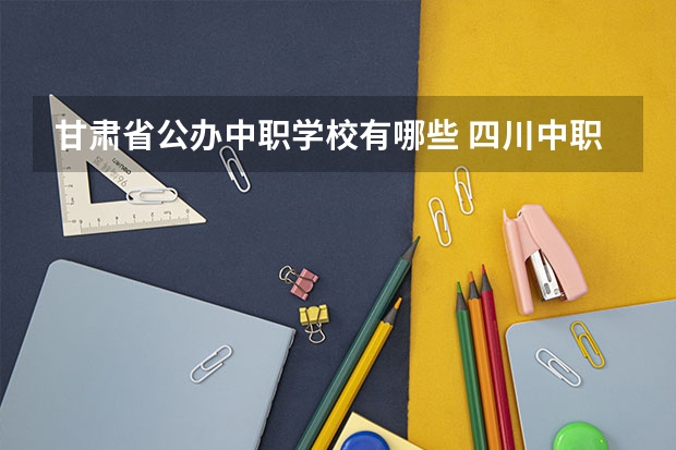 甘肃省公办中职学校有哪些 四川中职学校有哪些