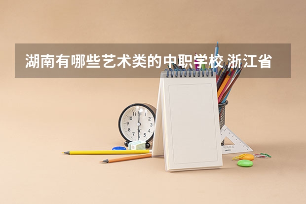湖南有哪些艺术类的中职学校 浙江省国家级重点中职学校名单