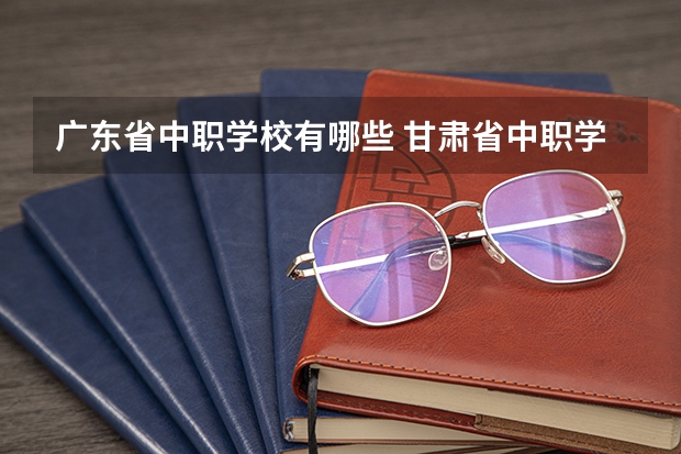广东省中职学校有哪些 甘肃省中职学校排名汇总篇