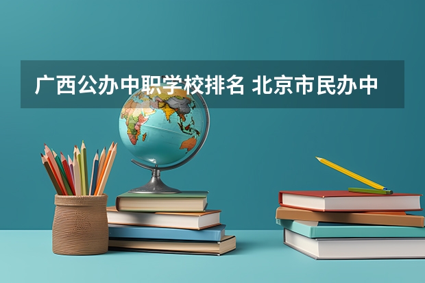 广西公办中职学校排名 北京市民办中职学校有哪些