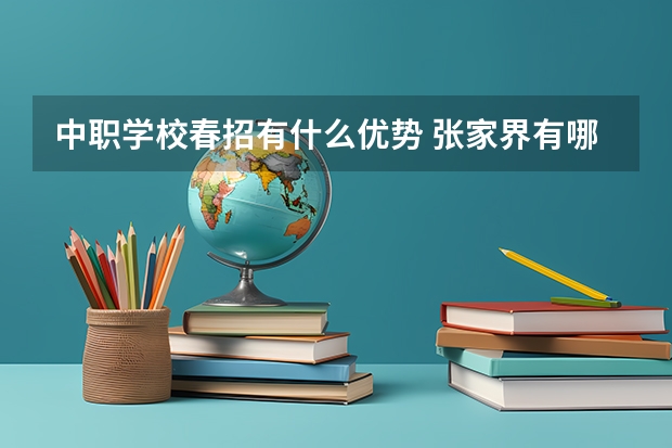 中职学校春招有什么优势 张家界有哪些中职学校比较好