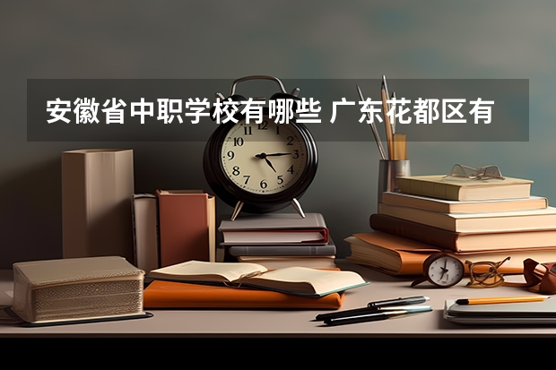 安徽省中职学校有哪些 广东花都区有哪些中职学校