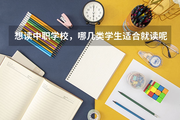 想读中职学校，哪几类学生适合就读呢 北京市民办中职学校有哪些