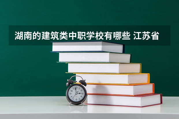 湖南的建筑类中职学校有哪些 江苏省公办中职学校有哪些