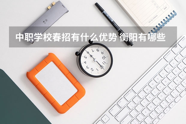 中职学校春招有什么优势 衡阳有哪些中职学校可以学艺术类专业