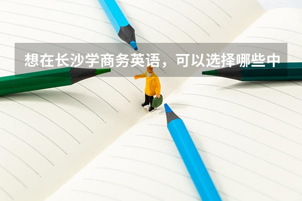 想在长沙学商务英语，可以选择哪些中职学校 重庆江北区有哪些中职学校