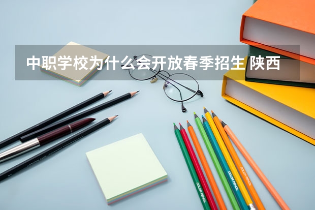 中职学校为什么会开放春季招生 陕西省民办中职学校有哪些