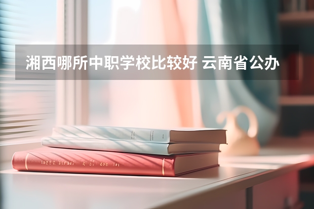 湘西哪所中职学校比较好 云南省公办中职学校有哪些