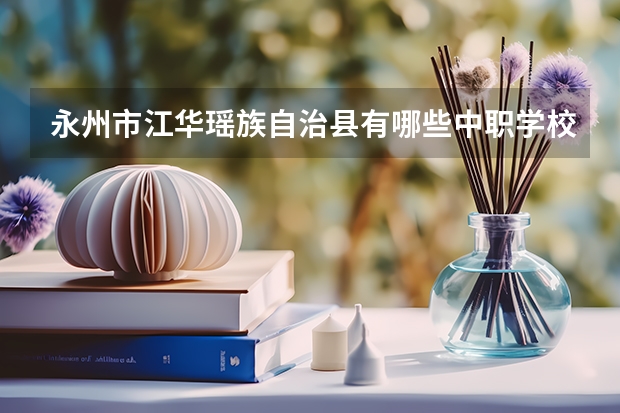 永州市江华瑶族自治县有哪些中职学校 福建省中职学校有哪些