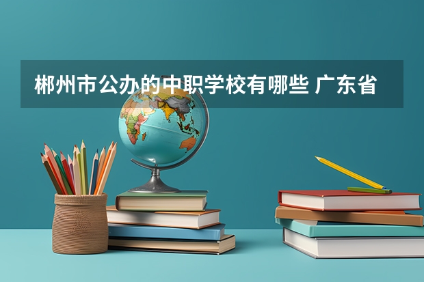 郴州市公办的中职学校有哪些 广东省国家级重点中职学校名单