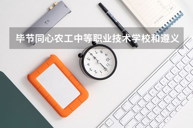 毕节同心农工中等职业技术学校和遵义播州区中等职业学校哪个好