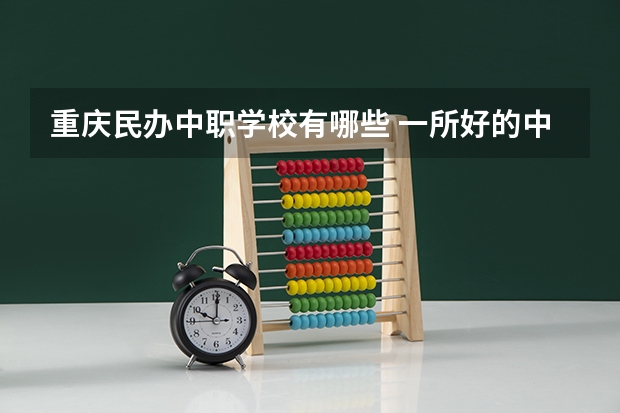 重庆民办中职学校有哪些 一所好的中职学校应该具有哪些特点