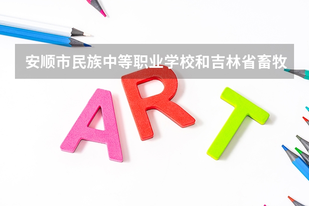 安顺市民族中等职业学校和吉林省畜牧业学校哪个好