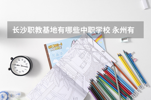 长沙职教基地有哪些中职学校 永州有哪些国家重点中职学校
