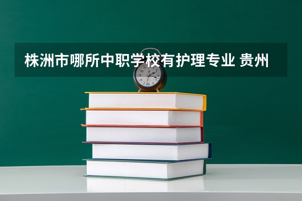 株洲市哪所中职学校有护理专业 贵州省公办中职学校有哪些