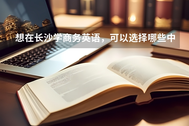 想在长沙学商务英语，可以选择哪些中职学校 北京市公办中职学校有哪些