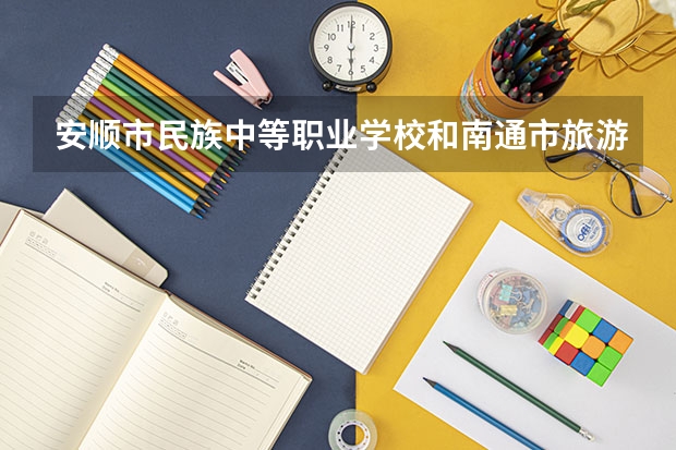 安顺市民族中等职业学校和南通市旅游中等专业学校哪个好