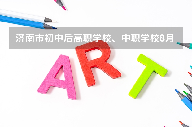 济南市初中后高职学校、中职学校8月11日填报征集志愿 娄底可以学艺术类专业的中职学校有哪些