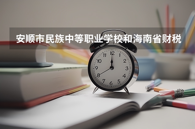 安顺市民族中等职业学校和海南省财税学校哪个好
