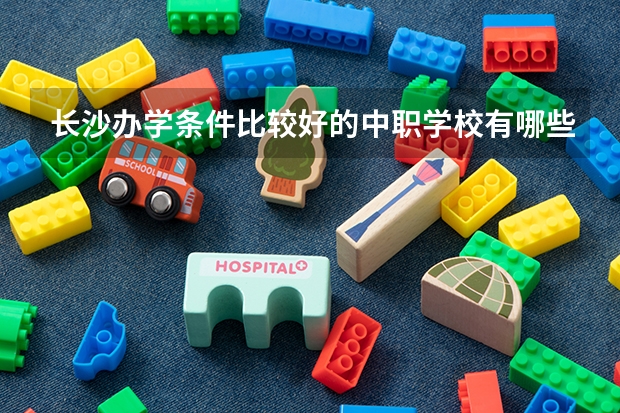 长沙办学条件比较好的中职学校有哪些 重庆公办中职学校有哪些