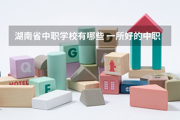 湖南省中职学校有哪些 一所好的中职学校应该具有哪些特点