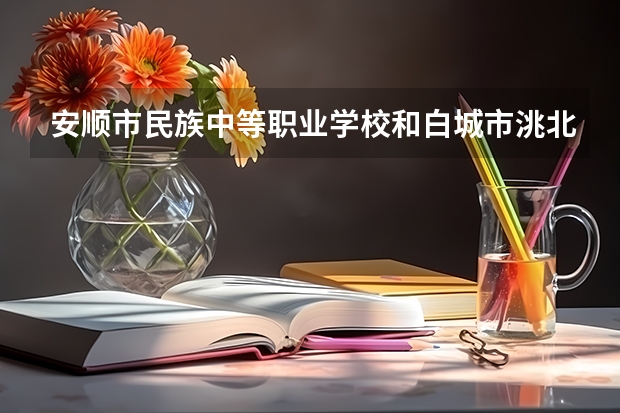 安顺市民族中等职业学校和白城市洮北区农业职业技术学校哪个好