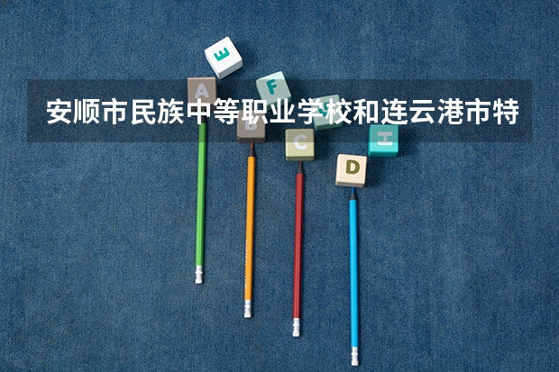 安顺市民族中等职业学校和连云港市特殊教育中心哪个好