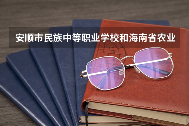 安顺市民族中等职业学校和海南省农业广播电视学校哪个好