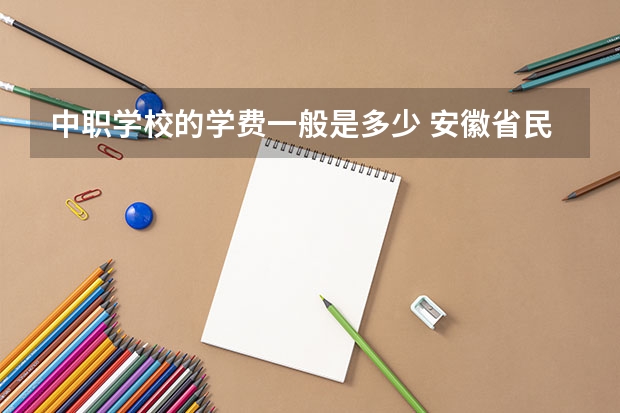 中职学校的学费一般是多少 安徽省民办中职学校有哪些