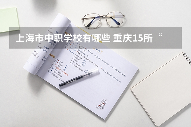 上海市中职学校有哪些 重庆15所“五年制”中职学校计划招生人数2750人